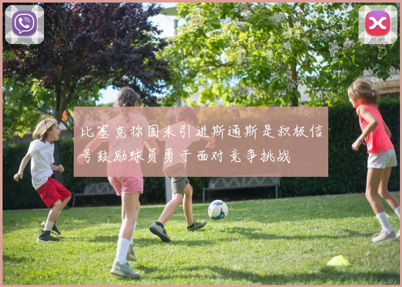 比塞克称国米引进斯通斯是积极信号鼓励球员勇于面对竞争挑战