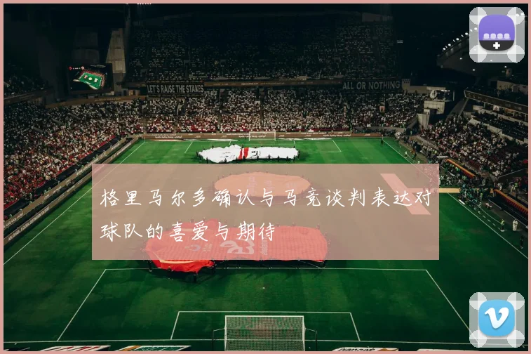 格里马尔多确认与马竞谈判表达对球队的喜爱与期待
