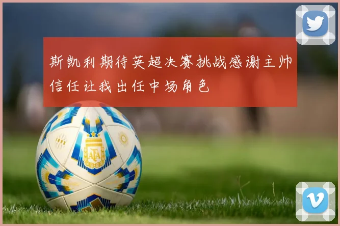 斯凯利期待英超决赛挑战感谢主帅信任让我出任中场角色