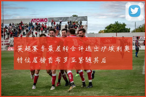 英超赛季最差转会评选出炉埃利奥特位居榜首布罗亚紧随其后