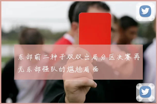 东部前二种子双双出局分区决赛再无东部强队的尴尬局面