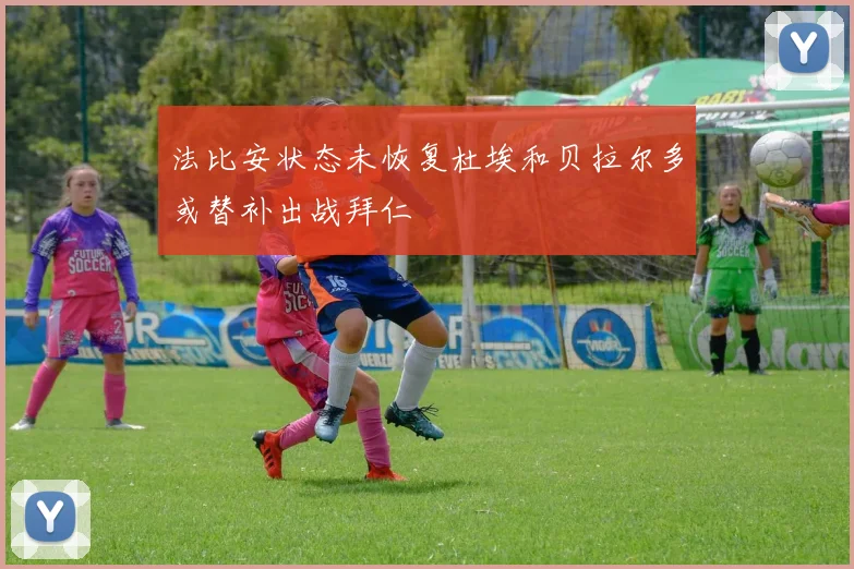 法比安状态未恢复杜埃和贝拉尔多或替补出战拜仁