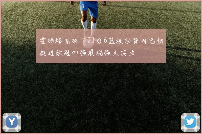 霍顿塔克砍下21分6篮板助费内巴切挺进欧冠四强展现强大实力
