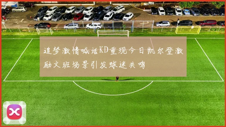 追梦激情喊话KD重现今日凯尔登激励文班场景引发球迷共鸣