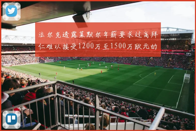 法尔克透露莱默尔年薪要求过高拜仁难以接受1200万至1500万欧元的报价