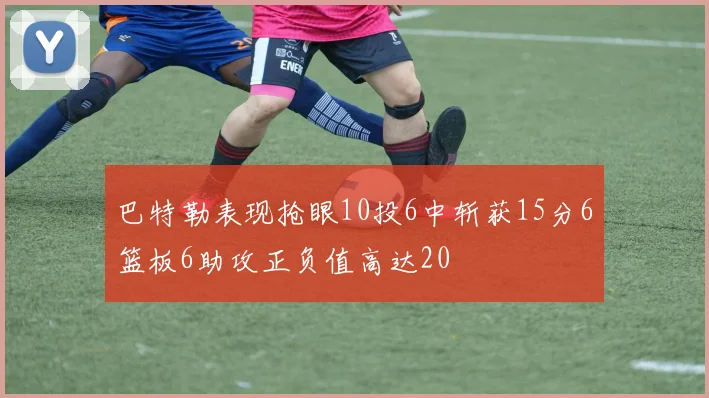 巴特勒表现抢眼10投6中斩获15分6篮板6助攻正负值高达20