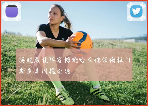 英超最佳阵容揭晓哈兰德领衔拉门斯多库闪耀全场