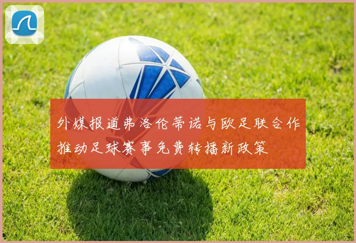 外媒报道弗洛伦蒂诺与欧足联合作推动足球赛事免费转播新政策