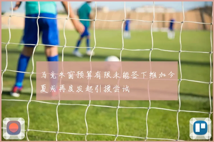 马竞冬窗预算有限未能签下维加今夏或再度发起引援尝试