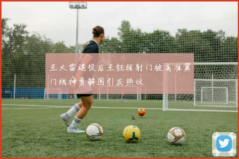 王大雷退役后王钰栋射门被高准翼门线神勇解围引发热议
