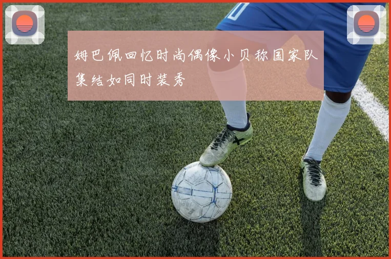 姆巴佩回忆时尚偶像小贝称国家队集结如同时装秀