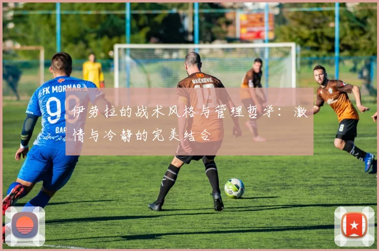 伊劳拉的战术风格与管理哲学：激情与冷静的完美结合