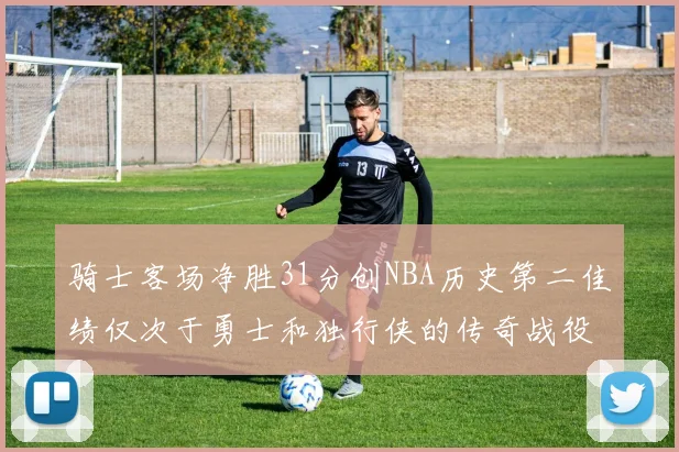 骑士客场净胜31分创NBA历史第二佳绩仅次于勇士和独行侠的传奇战役