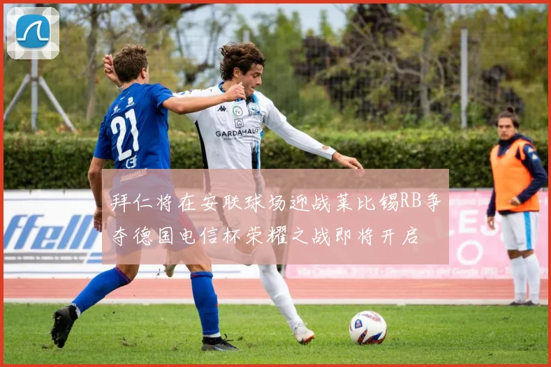 拜仁将在安联球场迎战莱比锡RB争夺德国电信杯荣耀之战即将开启