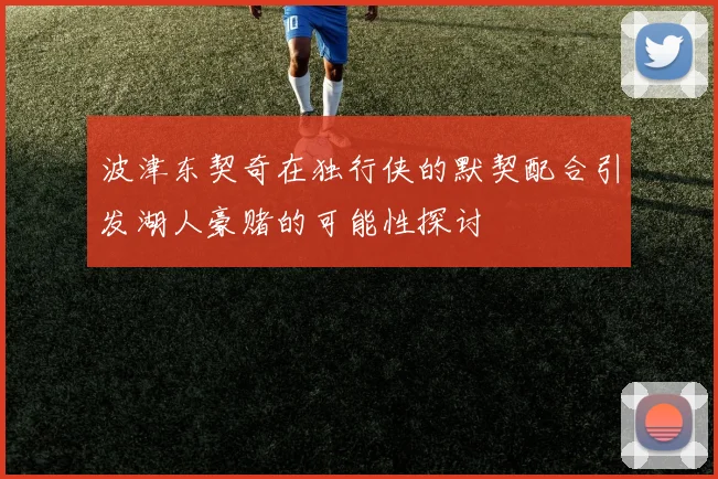波津东契奇在独行侠的默契配合引发湖人豪赌的可能性探讨