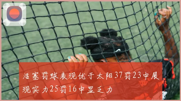 活塞罚球表现优于太阳37罚23中展现实力25罚16中显乏力