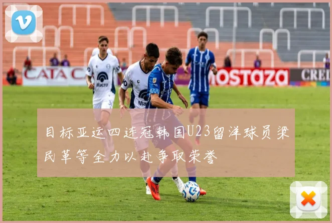 目标亚运四连冠韩国U23留洋球员梁民革等全力以赴争取荣誉